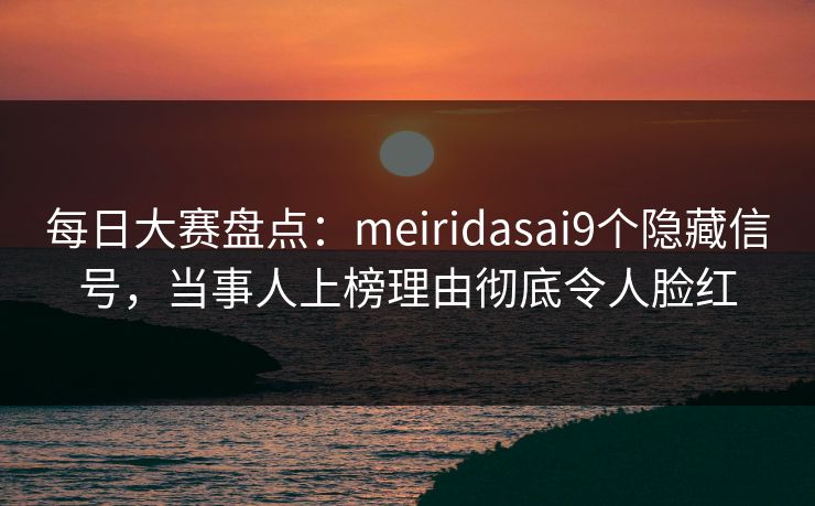 每日大赛盘点：meiridasai9个隐藏信号，当事人上榜理由彻底令人脸红