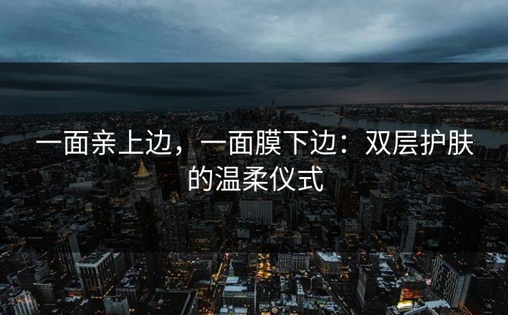 一面亲上边,一面膜下边:双层护肤的温柔仪式 一面亲上边,一面膜下边:双层护肤的温柔仪式