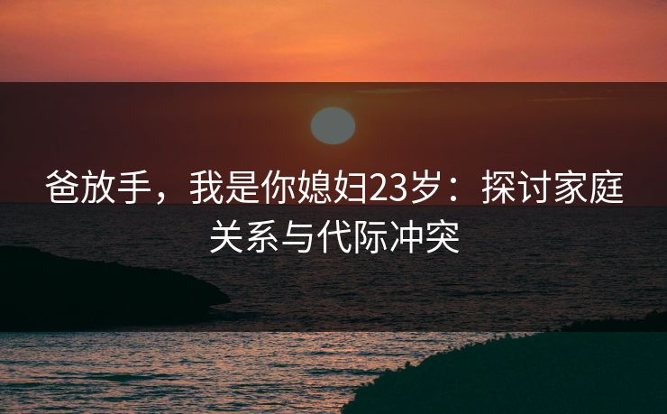 爸放手，我是你媳妇23岁：探讨家庭关系与代际冲突