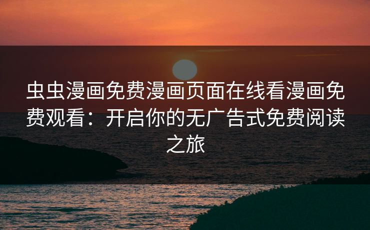 虫虫漫画免费漫画页面在线看漫画免费观看：开启你的无广告式免费阅读之旅