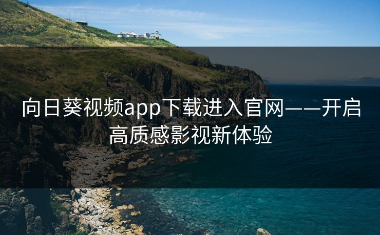 向日葵视频app下载进入官网——开启高质感影视新体验