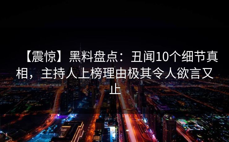 【震惊】黑料盘点:丑闻10个细节真相,主持人上榜理由极其令人欲言又止 【震惊】黑料盘点:丑闻10个细节真相,主持人上榜理由极其令人欲言又止