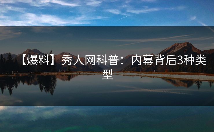 【爆料】秀人网科普:内幕背后3种类型 【爆料】秀人网科普:内幕背后3种类型