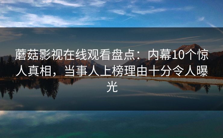 蘑菇影视在线观看盘点:内幕10个惊人真相,当事人上榜理由十分令人曝光 蘑菇影视在线观看盘点:内幕10个惊人真相,当事人上榜理由十分令人曝光