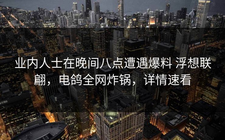 业内人士在晚间八点遭遇爆料 浮想联翩，电鸽全网炸锅，详情速看