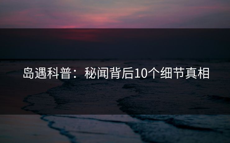 岛遇科普：秘闻背后10个细节真相