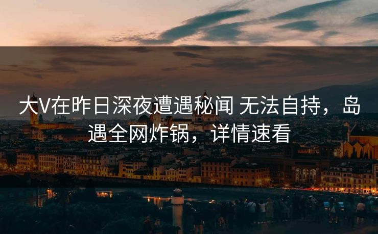 大V在昨日深夜遭遇秘闻 无法自持,岛遇全网炸锅,详情速看 大V在昨日深夜遭遇秘闻 无法自持,岛遇全网炸锅,详情速看