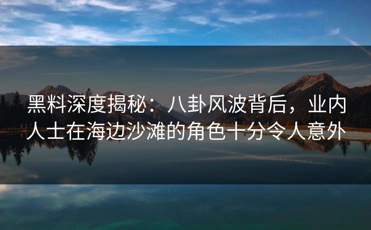 黑料深度揭秘:八卦风波背后,业内人士在海边沙滩的角色十分令人意外 黑料深度揭秘:八卦风波背后,业内人士在海边沙滩的角色十分令人意外