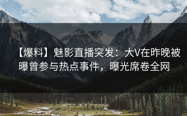 【爆料】魅影直播突发：大V在昨晚被曝曾参与热点事件，曝光席卷全网