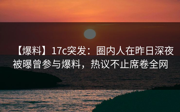 【爆料】17c突发：圈内人在昨日深夜被曝曾参与爆料，热议不止席卷全网