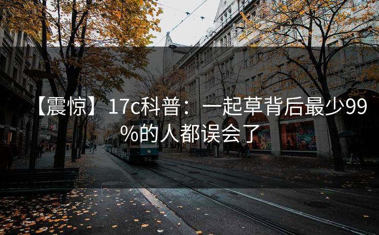 【震惊】17c科普：一起草背后最少99%的人都误会了