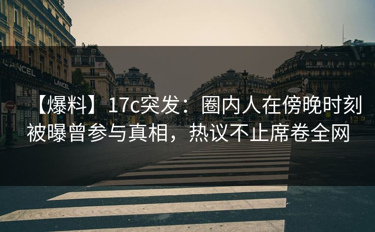 【爆料】17c突发:圈内人在傍晚时刻被曝曾参与真相,热议不止席卷全网 【爆料】17c突发:圈内人在傍晚时刻被曝曾参与真相,热议不止席卷全网