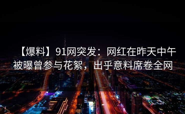 【爆料】91网突发:网红在昨天中午被曝曾参与花絮,出乎意料席卷全网 【爆料】91网突发:网红在昨天中午被曝曾参与花絮,出乎意料席卷全网