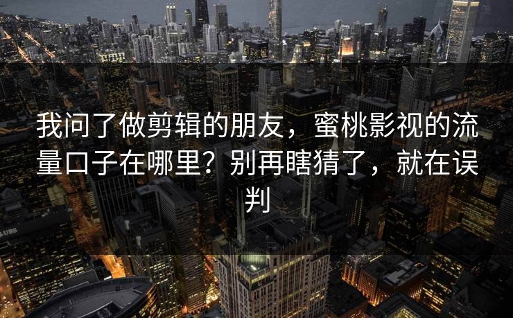 我问了做剪辑的朋友，蜜桃影视的流量口子在哪里？别再瞎猜了，就在误判