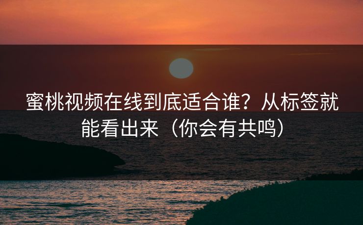 蜜桃视频在线到底适合谁？从标签就能看出来（你会有共鸣）
