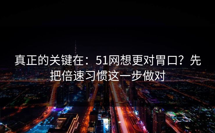 真正的关键在：51网想更对胃口？先把倍速习惯这一步做对