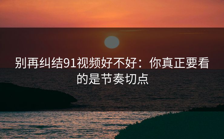 别再纠结91视频好不好：你真正要看的是节奏切点