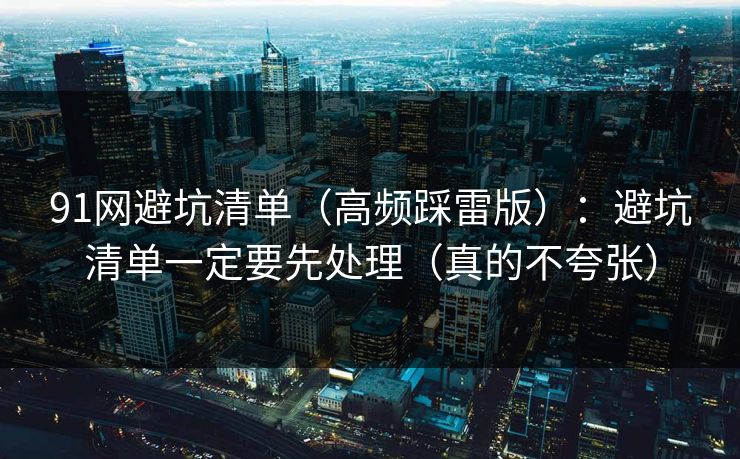 91网避坑清单（高频踩雷版）：避坑清单一定要先处理（真的不夸张）