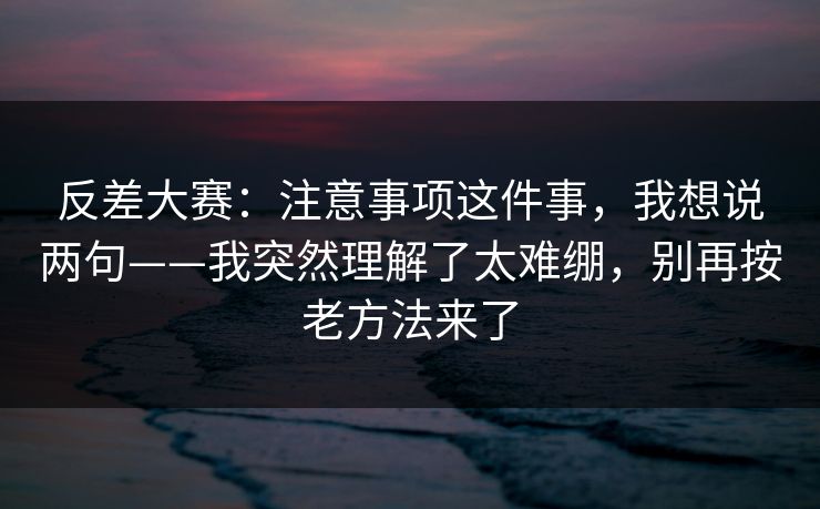 反差大赛:注意事项这件事,我想说两句——我突然理解了太难绷,别再按老方法来了 反差大赛:注意事项这件事,我想说两句——我突然理解了太难绷,别再按老方法来了