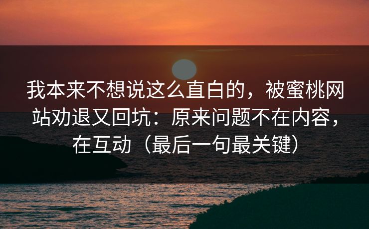 我本来不想说这么直白的，被蜜桃网站劝退又回坑：原来问题不在内容，在互动（最后一句最关键）