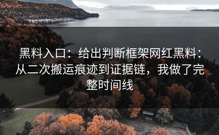 黑料入口：给出判断框架网红黑料：从二次搬运痕迹到证据链，我做了完整时间线