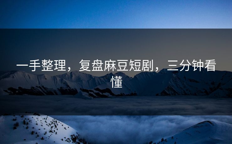 一手整理，复盘麻豆短剧，三分钟看懂