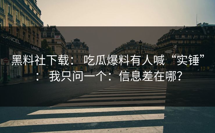 黑料社下载： 吃瓜爆料有人喊“实锤”： 我只问一个：信息差在哪？