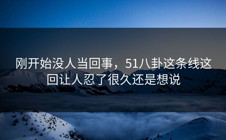 刚开始没人当回事，51八卦这条线这回让人忍了很久还是想说
