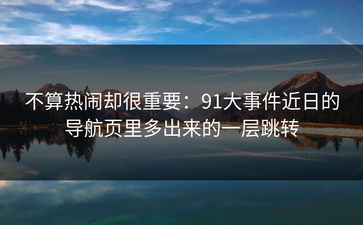 不算热闹却很重要：91大事件近日的导航页里多出来的一层跳转