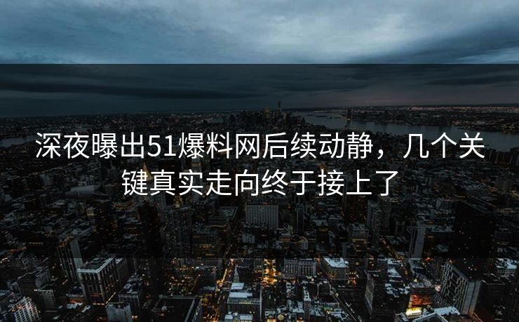 深夜曝出51爆料网后续动静，几个关键真实走向终于接上了