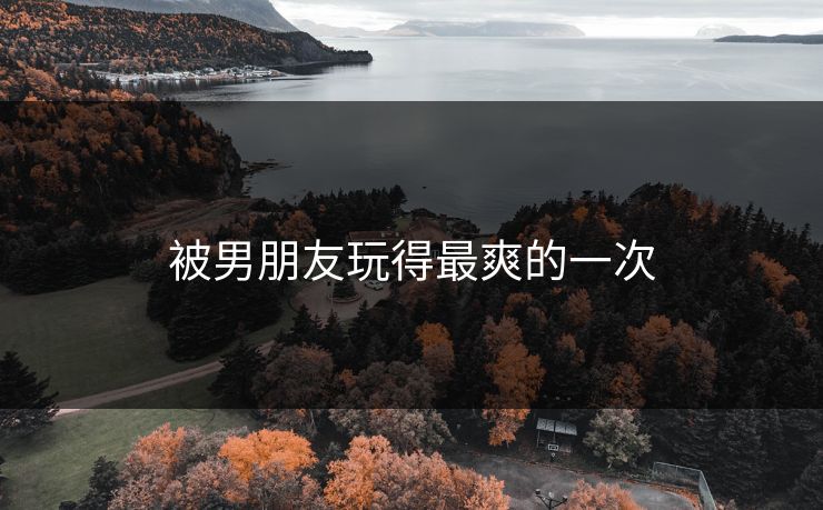 被男朋友玩得最爽的一次