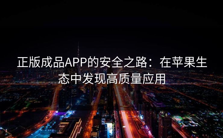 正版成品APP的安全之路:在苹果生态中发现高质量应用 正版成品APP的安全之路:在苹果生态中发现高质量应用