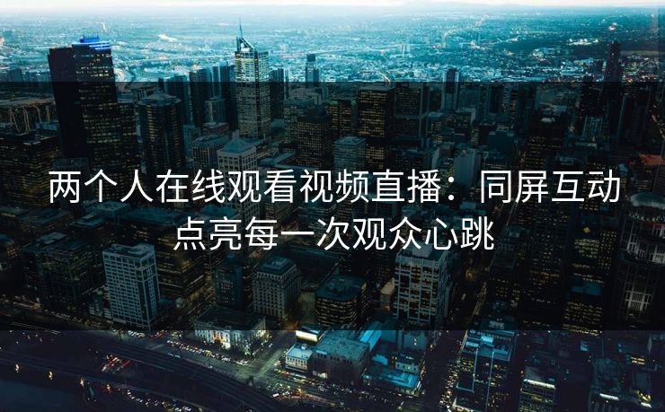 两个人在线观看视频直播：同屏互动点亮每一次观众心跳