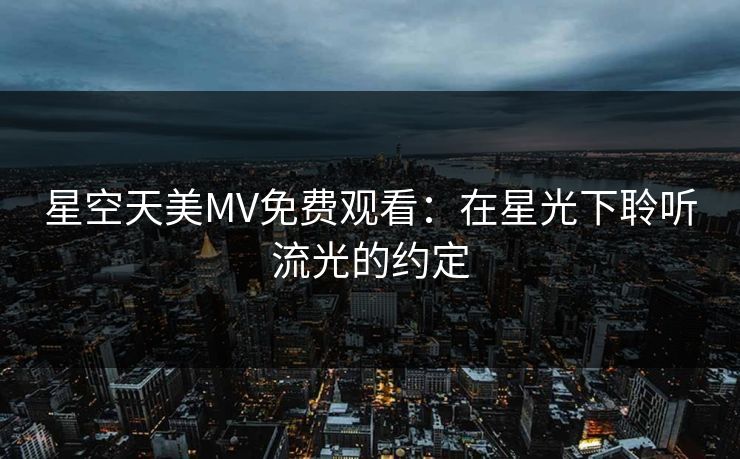星空天美MV免费观看：在星光下聆听流光的约定