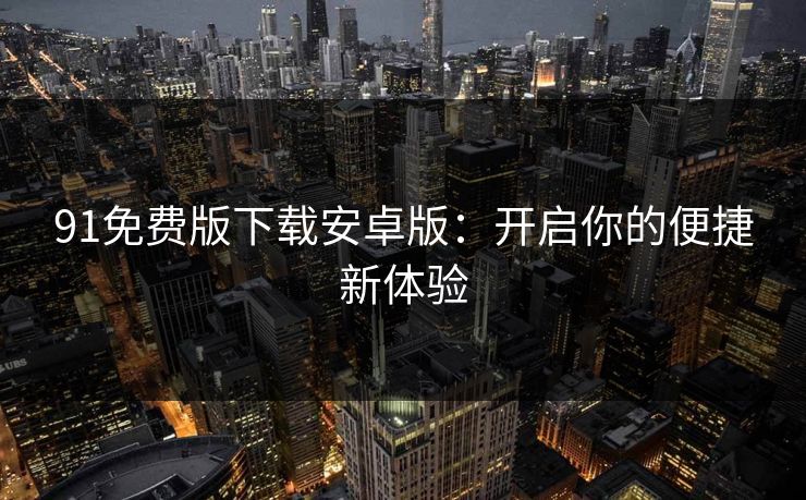 91免费版下载安卓版：开启你的便捷新体验