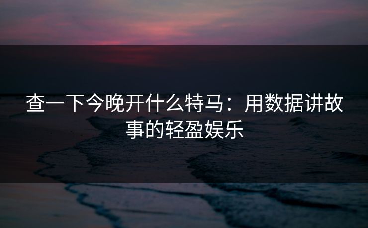 查一下今晚开什么特马：用数据讲故事的轻盈娱乐