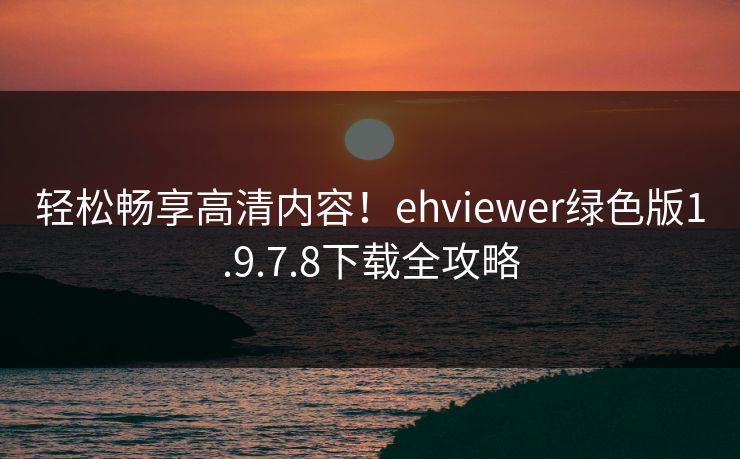 轻松畅享高清内容!ehviewer绿色版1.9.7.8下载全攻略 轻松畅享高清内容!ehviewer绿色版1.9.7.8下载全攻略