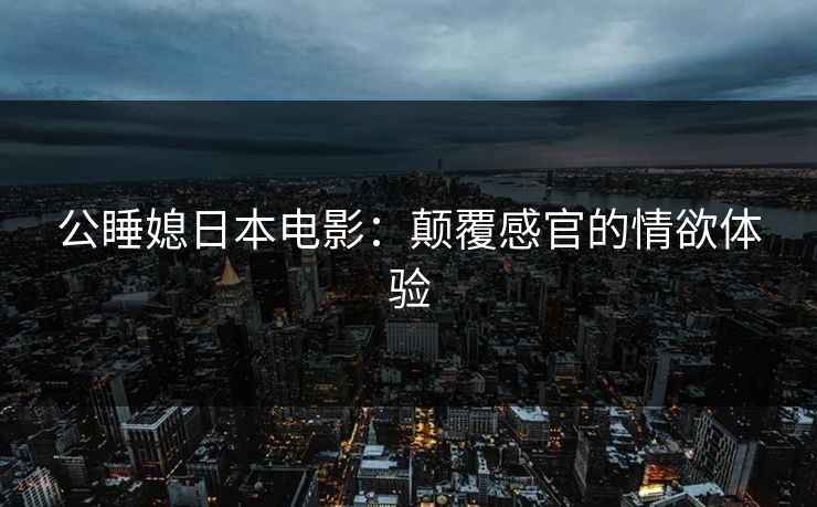 公睡媳日本电影：颠覆感官的情欲体验