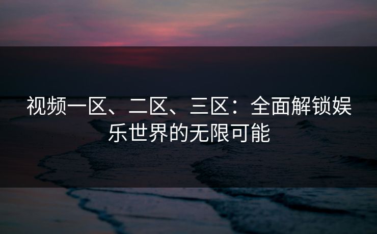 视频一区、二区、三区：全面解锁娱乐世界的无限可能