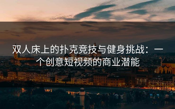 双人床上的扑克竞技与健身挑战:一个创意短视频的商业潜能 双人床上的扑克竞技与健身挑战:一个创意短视频的商业潜能