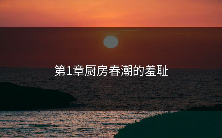 第1章厨房春潮的羞耻