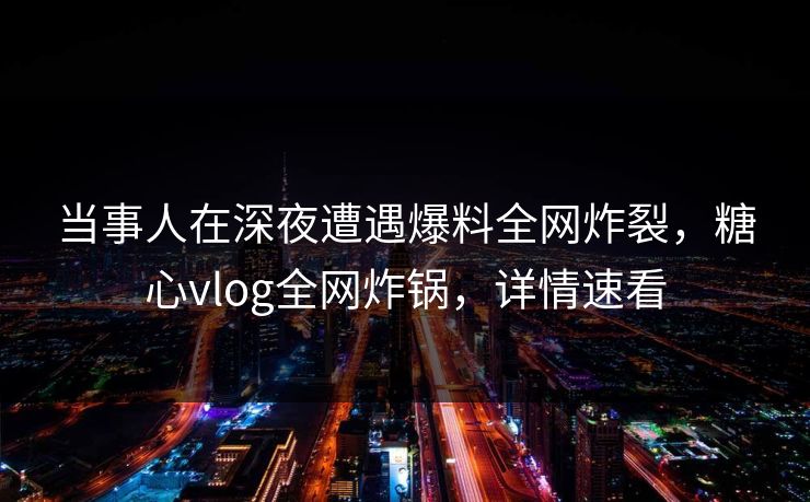 当事人在深夜遭遇爆料全网炸裂，糖心vlog全网炸锅，详情速看