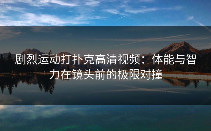 剧烈运动打扑克高清视频：体能与智力在镜头前的极限对撞