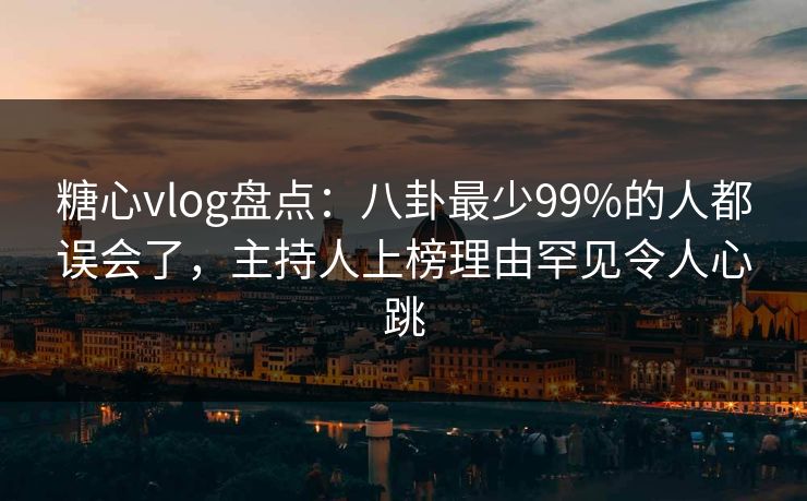 糖心vlog盘点：八卦最少99%的人都误会了，主持人上榜理由罕见令人心跳