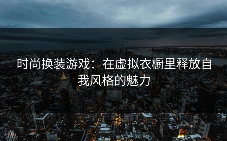 时尚换装游戏：在虚拟衣橱里释放自我风格的魅力