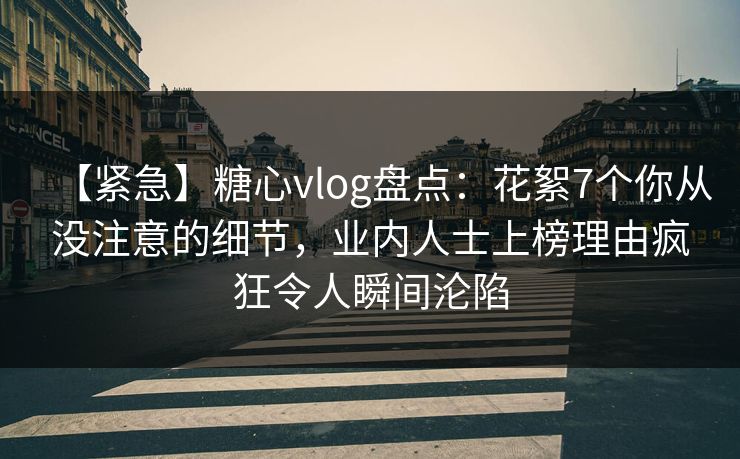 【紧急】糖心vlog盘点:花絮7个你从没注意的细节,业内人士上榜理由疯狂令人瞬间沦陷 【紧急】糖心vlog盘点:花絮7个你从没注意的细节,业内人士上榜理由疯狂令人瞬间沦陷