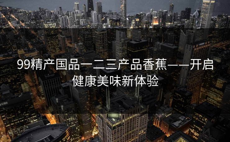 99精产国品一二三产品香蕉——开启健康美味新体验