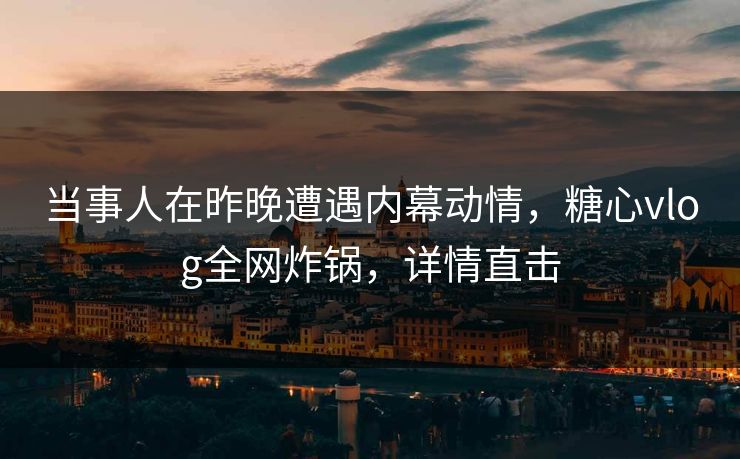 当事人在昨晚遭遇内幕动情，糖心vlog全网炸锅，详情直击