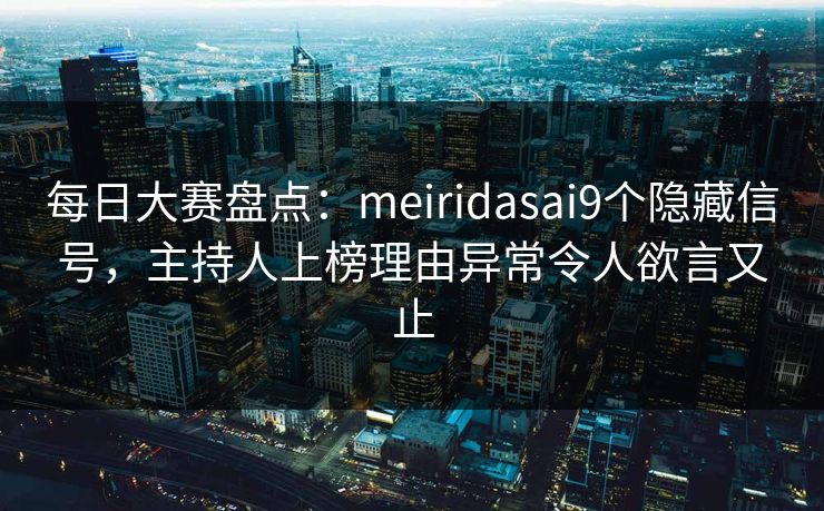 每日大赛盘点：meiridasai9个隐藏信号，主持人上榜理由异常令人欲言又止