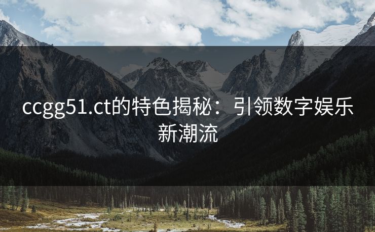 ccgg51.ct的特色揭秘:引领数字娱乐新潮流 ccgg51.ct的特色揭秘:引领数字娱乐新潮流